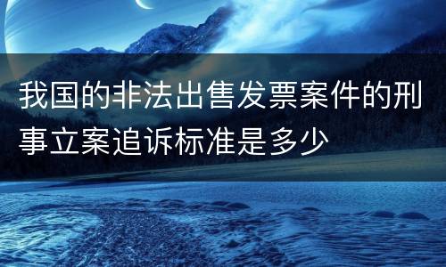我国的非法出售发票案件的刑事立案追诉标准是多少
