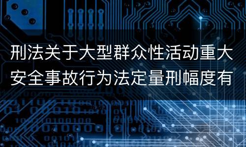 刑法关于大型群众性活动重大安全事故行为法定量刑幅度有哪些