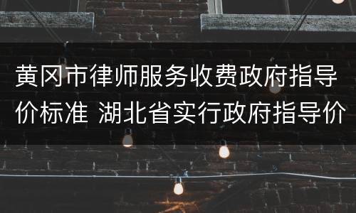 黄冈市律师服务收费政府指导价标准 湖北省实行政府指导价的律师服务收费标准