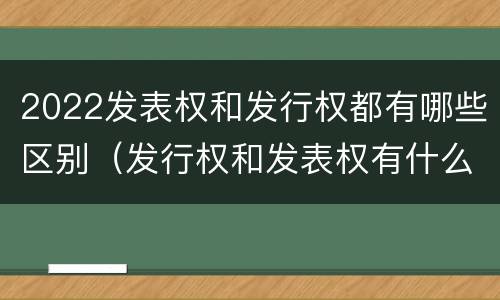 2022发表权和发行权都有哪些区别（发行权和发表权有什么区别）