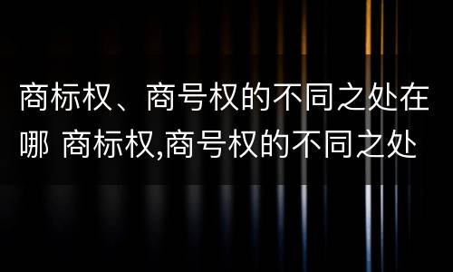 商标权、商号权的不同之处在哪 商标权,商号权的不同之处在哪