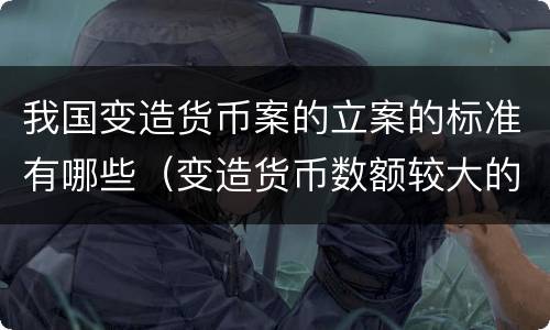 我国变造货币案的立案的标准有哪些（变造货币数额较大的处多少年以下有期徒刑）