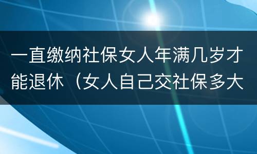一直缴纳社保女人年满几岁才能退休（女人自己交社保多大岁数退休）