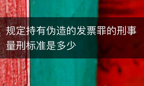 规定持有伪造的发票罪的刑事量刑标准是多少