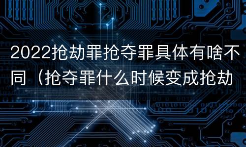 2022抢劫罪抢夺罪具体有啥不同（抢夺罪什么时候变成抢劫罪）