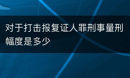 对于打击报复证人罪刑事量刑幅度是多少
