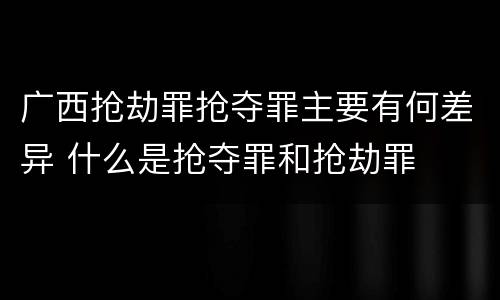 广西抢劫罪抢夺罪主要有何差异 什么是抢夺罪和抢劫罪