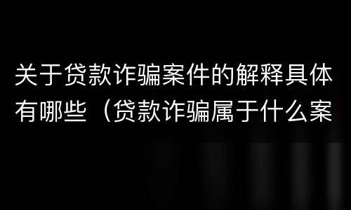 关于贷款诈骗案件的解释具体有哪些（贷款诈骗属于什么案件）