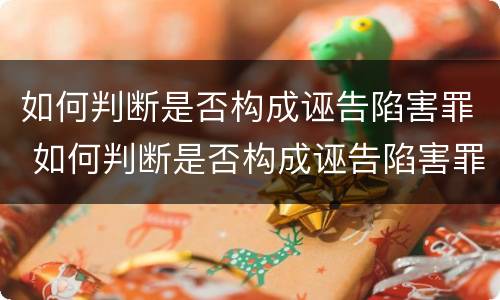 如何判断是否构成诬告陷害罪 如何判断是否构成诬告陷害罪的标准