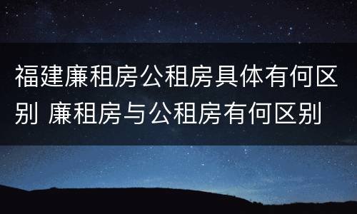 福建廉租房公租房具体有何区别 廉租房与公租房有何区别