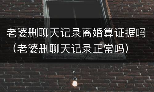 老婆删聊天记录离婚算证据吗（老婆删聊天记录正常吗）