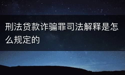 刑法贷款诈骗罪司法解释是怎么规定的