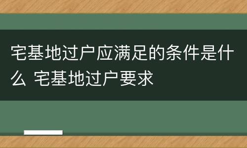 宅基地过户应满足的条件是什么 宅基地过户要求