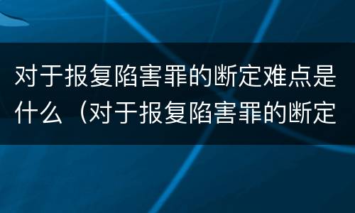对于报复陷害罪的断定难点是什么（对于报复陷害罪的断定难点是什么意思）