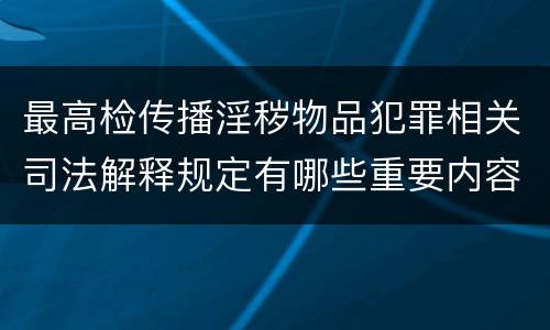 最高检传播淫秽物品犯罪相关司法解释规定有哪些重要内容
