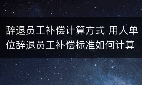 辞退员工补偿计算方式 用人单位辞退员工补偿标准如何计算