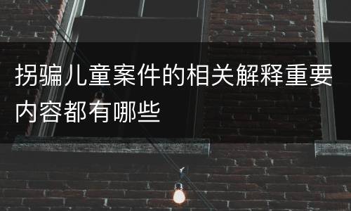 拐骗儿童案件的相关解释重要内容都有哪些