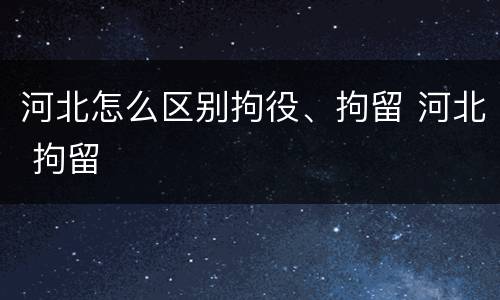 河北怎么区别拘役、拘留 河北 拘留