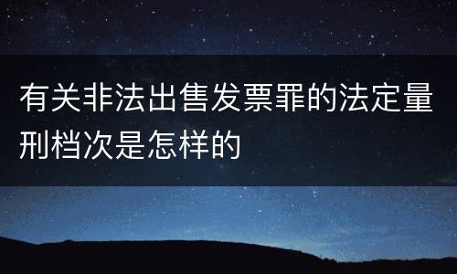 有关非法出售发票罪的法定量刑档次是怎样的