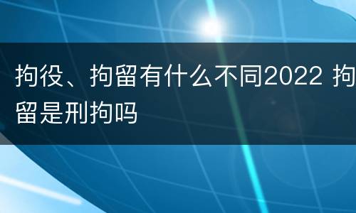 拘役、拘留有什么不同2022 拘留是刑拘吗