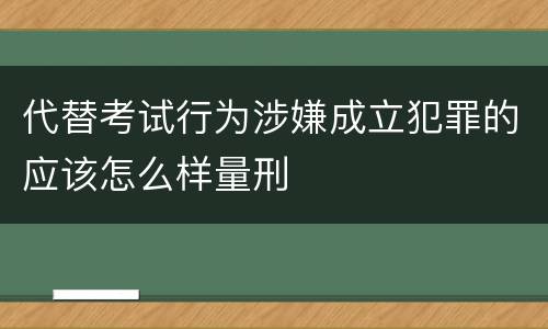 代替考试行为涉嫌成立犯罪的应该怎么样量刑