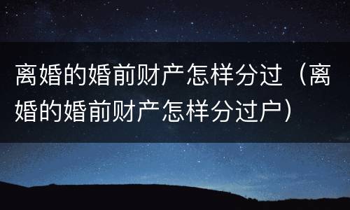 离婚的婚前财产怎样分过（离婚的婚前财产怎样分过户）