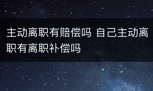 主动离职有赔偿吗 自己主动离职有离职补偿吗