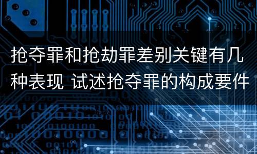 抢夺罪和抢劫罪差别关键有几种表现 试述抢夺罪的构成要件以及与抢劫罪的区别