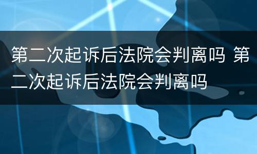 第二次起诉后法院会判离吗 第二次起诉后法院会判离吗