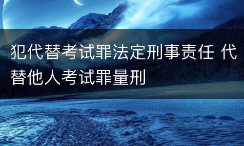 犯代替考试罪法定刑事责任 代替他人考试罪量刑
