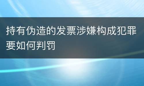持有伪造的发票涉嫌构成犯罪要如何判罚