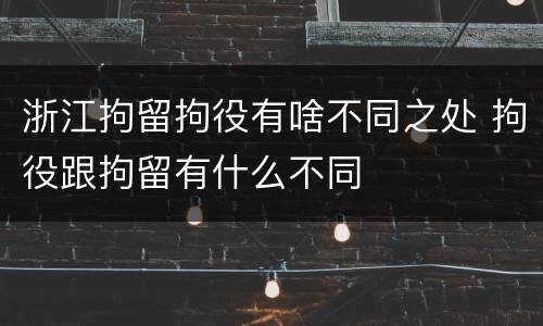 浙江拘留拘役有啥不同之处 拘役跟拘留有什么不同