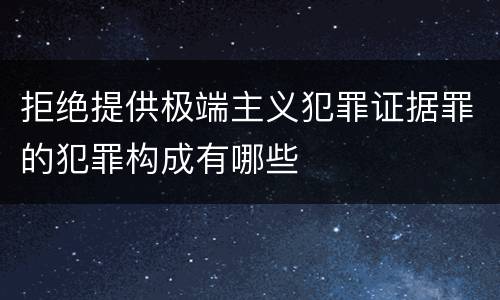 拒绝提供极端主义犯罪证据罪的犯罪构成有哪些