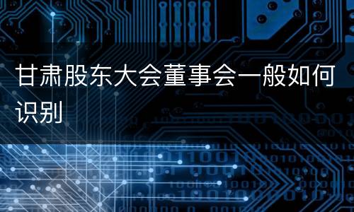 甘肃股东大会董事会一般如何识别