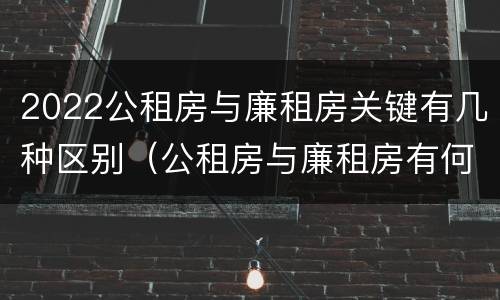 2022公租房与廉租房关键有几种区别（公租房与廉租房有何区别）
