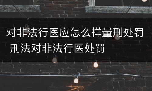 对非法行医应怎么样量刑处罚 刑法对非法行医处罚