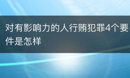 对有影响力的人行贿犯罪4个要件是怎样