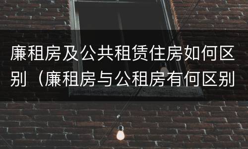 廉租房及公共租赁住房如何区别（廉租房与公租房有何区别）