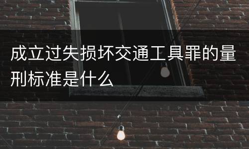 成立过失损坏交通工具罪的量刑标准是什么