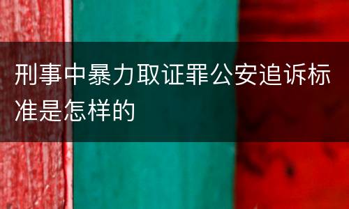 刑事中暴力取证罪公安追诉标准是怎样的