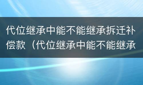 代位继承中能不能继承拆迁补偿款（代位继承中能不能继承拆迁补偿款的房子）