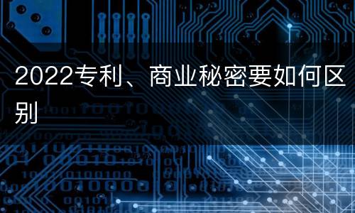 2022专利、商业秘密要如何区别