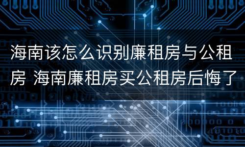 海南该怎么识别廉租房与公租房 海南廉租房买公租房后悔了