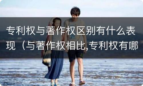 专利权与著作权区别有什么表现（与著作权相比,专利权有哪些特征）