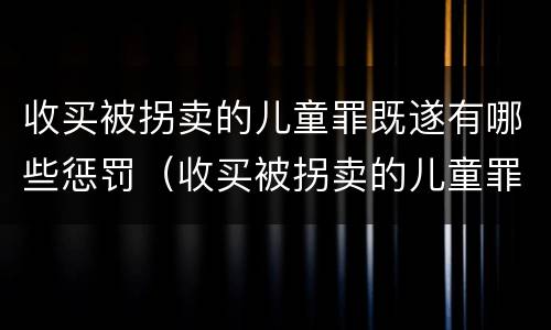 收买被拐卖的儿童罪既遂有哪些惩罚（收买被拐卖的儿童罪不诉案例）