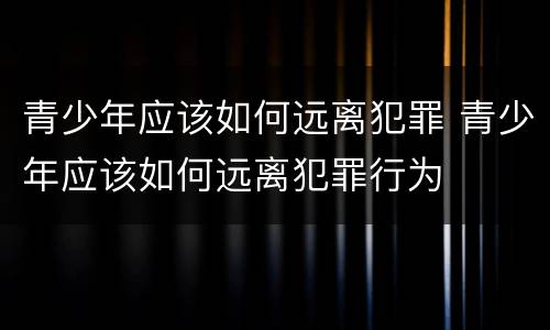 青少年应该如何远离犯罪 青少年应该如何远离犯罪行为