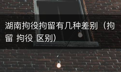 湖南拘役拘留有几种差别（拘留 拘役 区别）