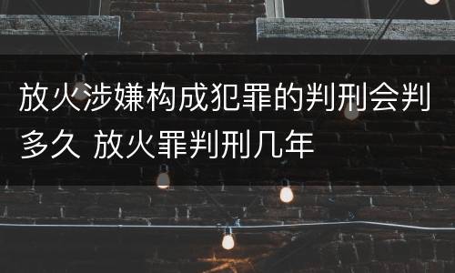 放火涉嫌构成犯罪的判刑会判多久 放火罪判刑几年