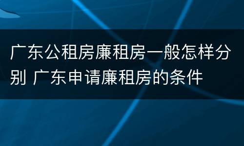 广东公租房廉租房一般怎样分别 广东申请廉租房的条件