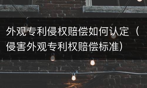 外观专利侵权赔偿如何认定（侵害外观专利权赔偿标准）